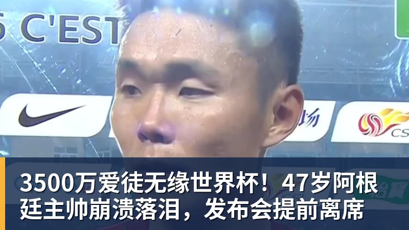 3500万爱徒无缘世界杯!47岁阿根廷主帅崩溃落泪,发布会提前离席