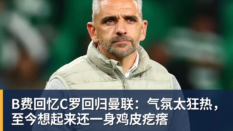 B费回忆C罗回归曼联:气氛太狂热,至今想起来还一身鸡皮疙瘩