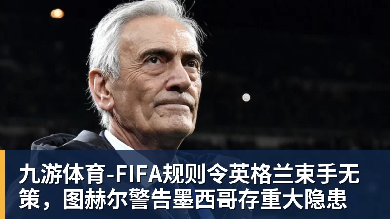 九游体育-FIFA规则令英格兰束手无策，图赫尔警告墨西哥存重大隐患