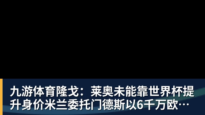九游体育隆戈：莱奥未能靠世界杯提升身价米兰委托门德斯以6千万欧卖掉他