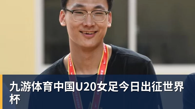九游体育中国U20女足今日出征世界杯