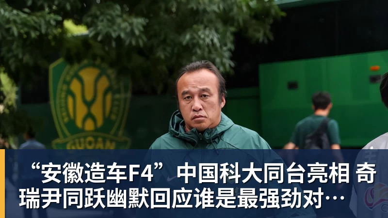 “安徽造车F4”中国科大同台亮相 奇瑞尹同跃幽默回应谁是最强劲对手 赢得满堂彩