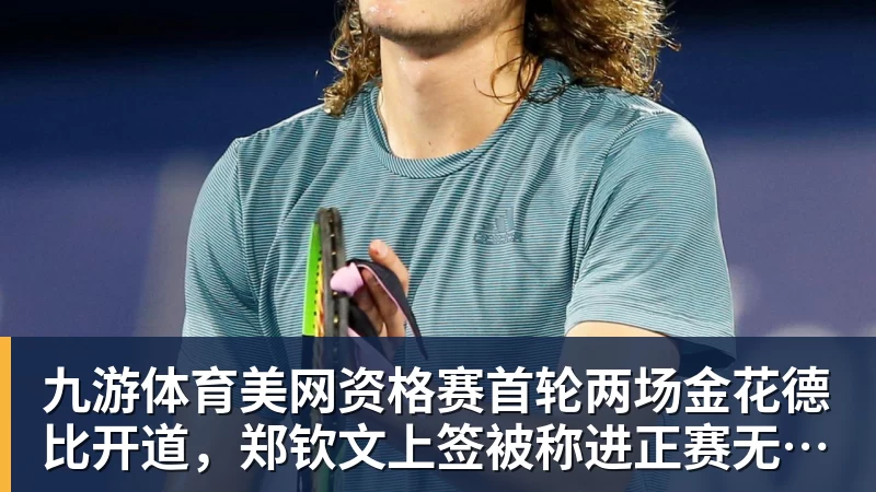九游体育美网资格赛首轮两场金花德比开道,郑钦文上签被称进正赛无悬念