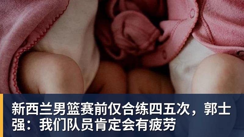 新西兰男篮赛前仅合练四五次,郭士强:我们队员肯定会有疲劳