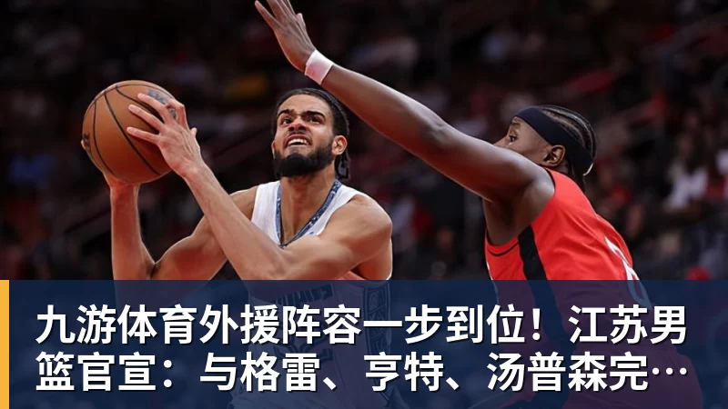 九游体育外援阵容一步到位!江苏男篮官宣:与格雷、亨特、汤普森完成签约