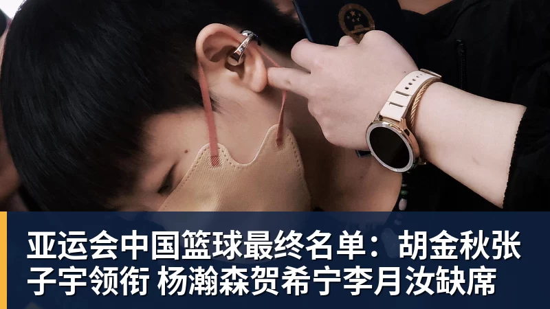 亚运会中国篮球最终名单：胡金秋张子宇领衔 杨瀚森贺希宁李月汝缺席