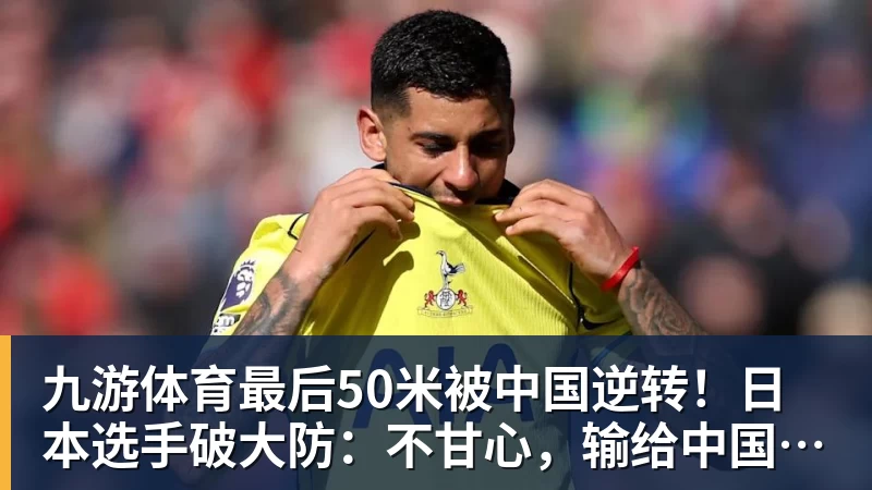 九游体育最后50米被中国逆转!日本选手破大防:不甘心,输给中国是耻辱!