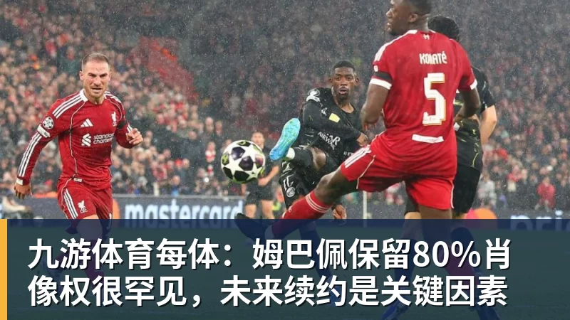 九游体育每体:姆巴佩保留80%肖像权很罕见,未来续约是关键因素