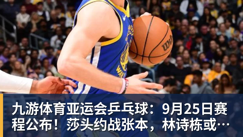 九游体育亚运会乒乓球：9月25日赛程公布！莎头约战张本，林诗栋或一日5战