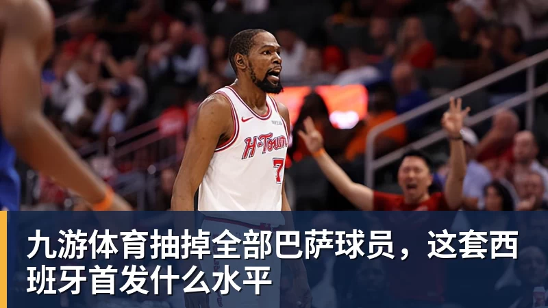 九游体育抽掉全部巴萨球员，这套西班牙首发什么水平