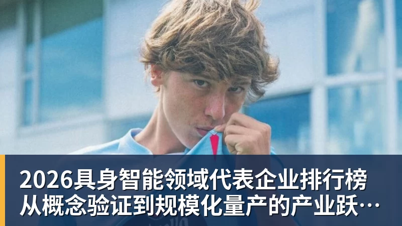 2026具身智能领域代表企业排行榜  从概念验证到规模化量产的产业跃迁