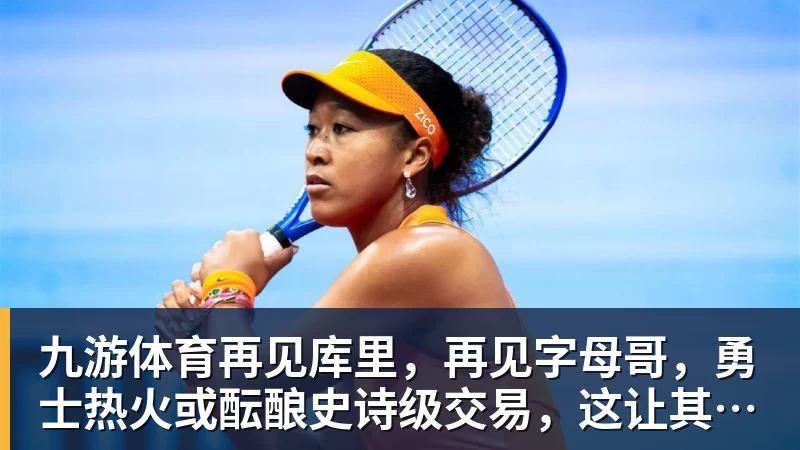 九游体育再见库里,再见字母哥,勇士热火或酝酿史诗级交易,这让其他队怎么打