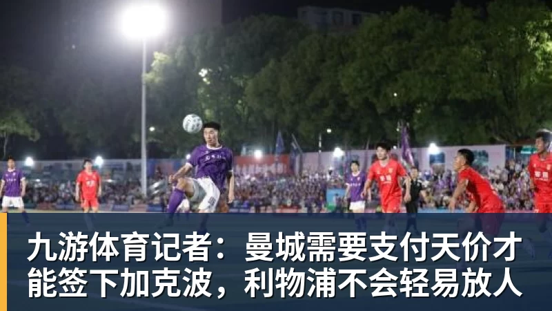九游体育记者：曼城需要支付天价才能签下加克波，利物浦不会轻易放人