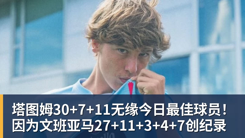 塔图姆30+7+11无缘今日最佳球员!因为文班亚马27+11+3+4+7创纪录